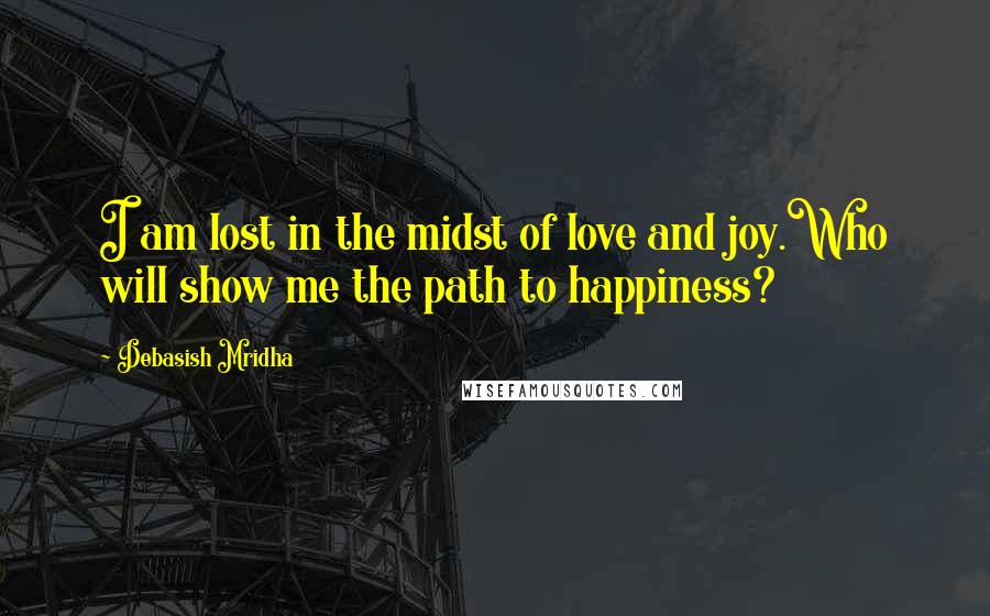 Debasish Mridha Quotes: I am lost in the midst of love and joy.Who will show me the path to happiness?