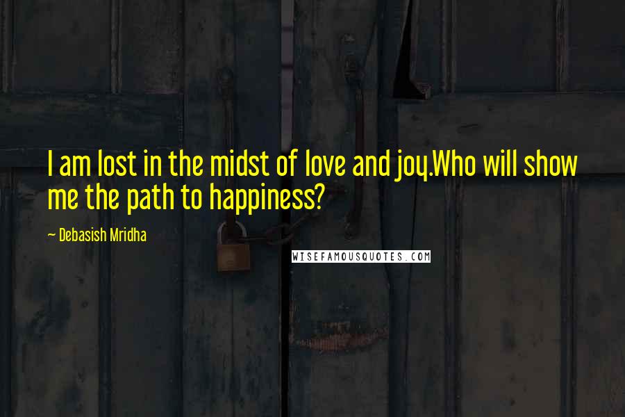 Debasish Mridha Quotes: I am lost in the midst of love and joy.Who will show me the path to happiness?