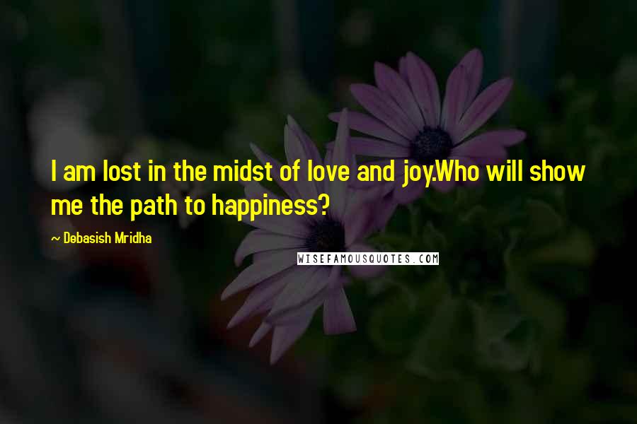 Debasish Mridha Quotes: I am lost in the midst of love and joy.Who will show me the path to happiness?