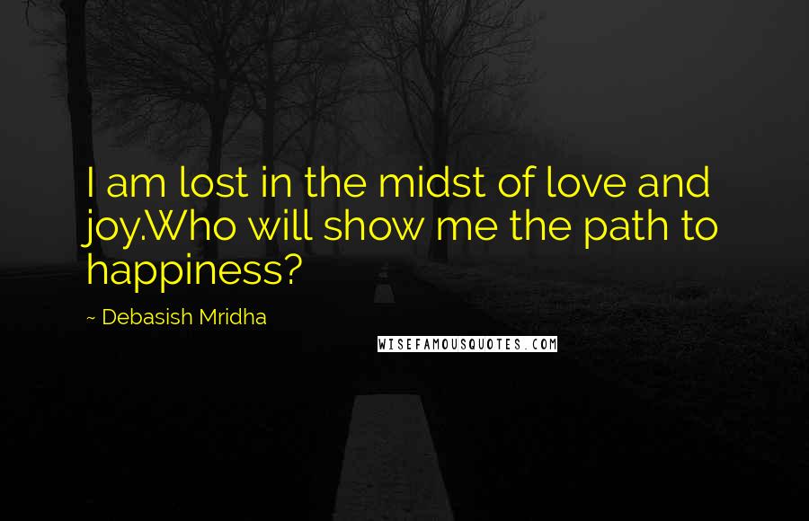 Debasish Mridha Quotes: I am lost in the midst of love and joy.Who will show me the path to happiness?