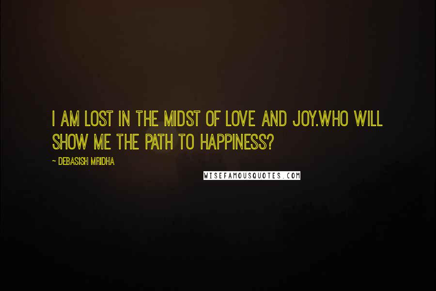 Debasish Mridha Quotes: I am lost in the midst of love and joy.Who will show me the path to happiness?