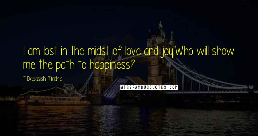 Debasish Mridha Quotes: I am lost in the midst of love and joy.Who will show me the path to happiness?