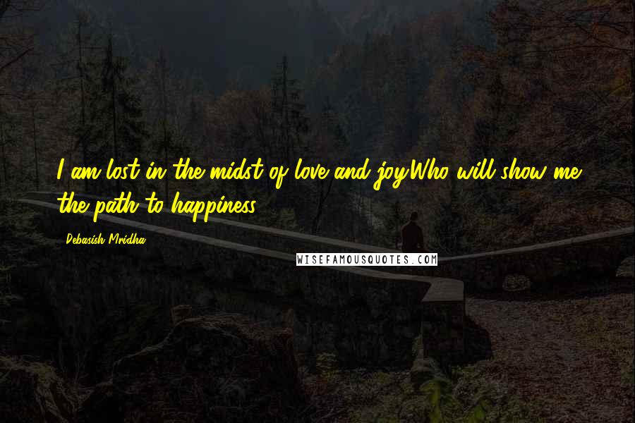 Debasish Mridha Quotes: I am lost in the midst of love and joy.Who will show me the path to happiness?