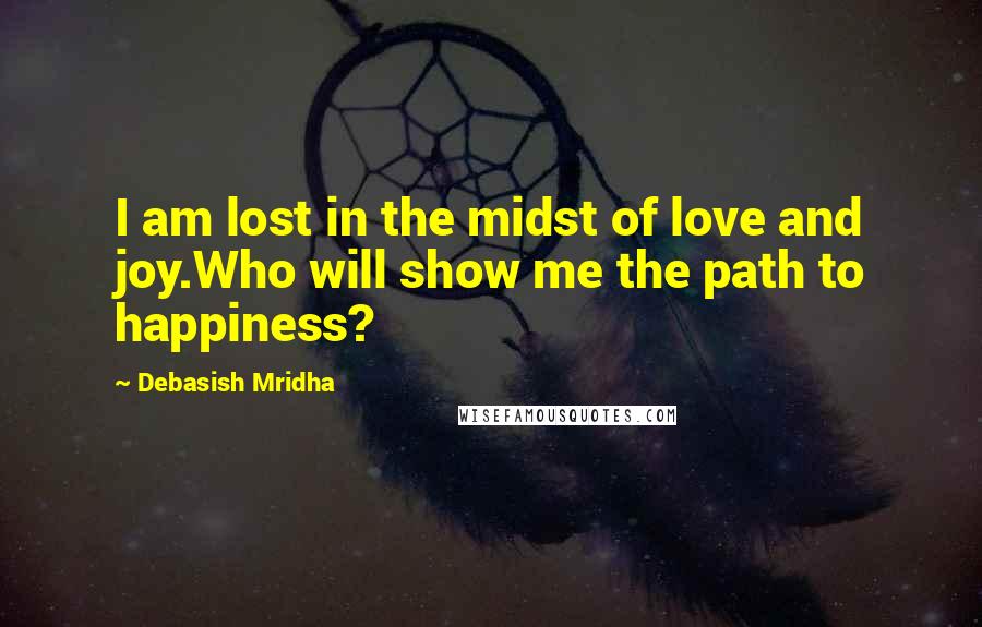 Debasish Mridha Quotes: I am lost in the midst of love and joy.Who will show me the path to happiness?