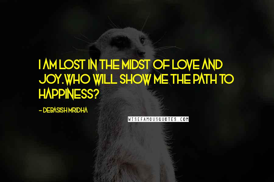 Debasish Mridha Quotes: I am lost in the midst of love and joy.Who will show me the path to happiness?