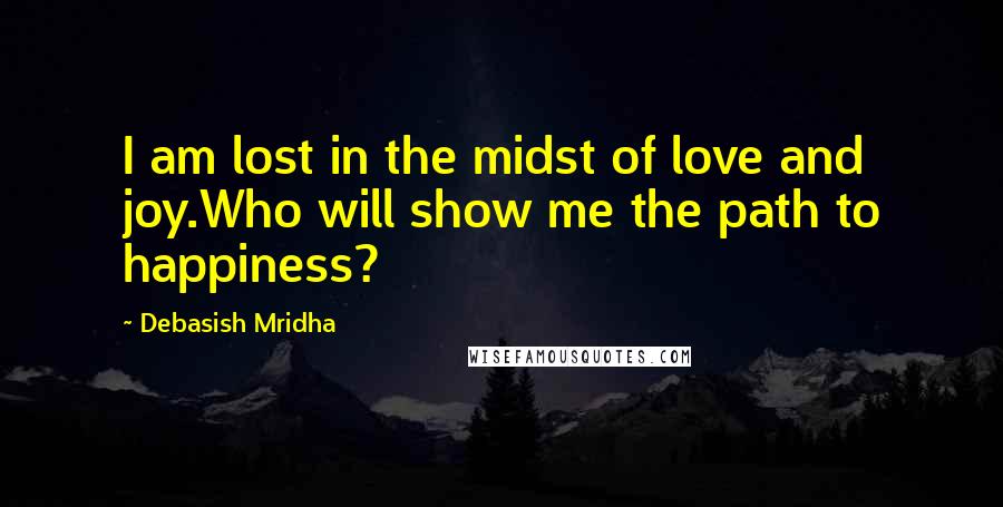 Debasish Mridha Quotes: I am lost in the midst of love and joy.Who will show me the path to happiness?