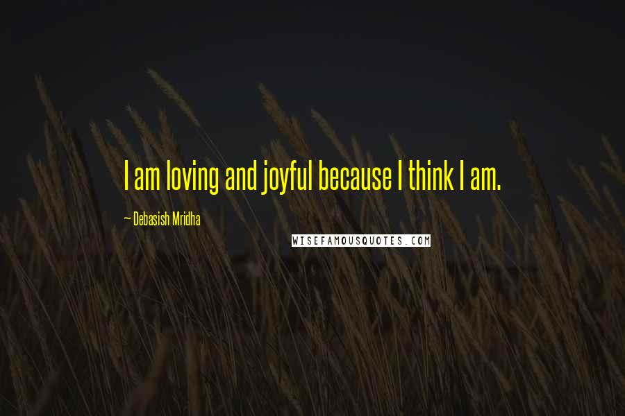 Debasish Mridha Quotes: I am loving and joyful because I think I am.