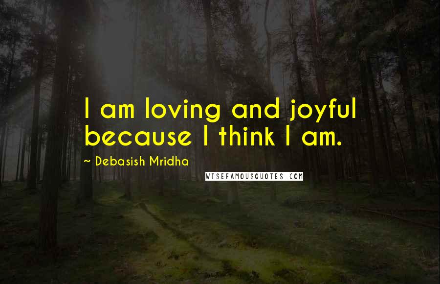 Debasish Mridha Quotes: I am loving and joyful because I think I am.