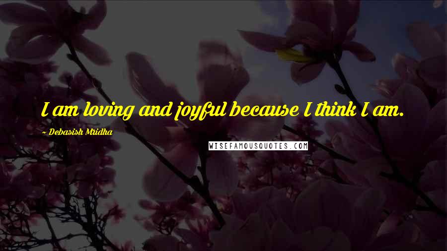 Debasish Mridha Quotes: I am loving and joyful because I think I am.