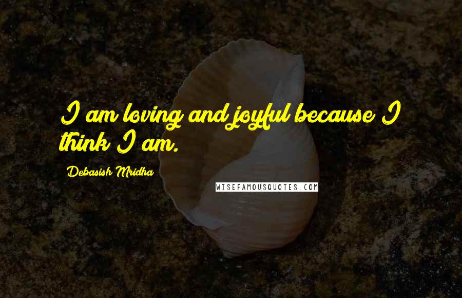 Debasish Mridha Quotes: I am loving and joyful because I think I am.