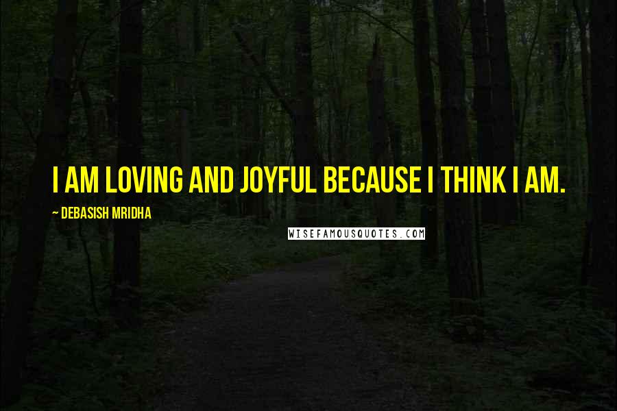 Debasish Mridha Quotes: I am loving and joyful because I think I am.