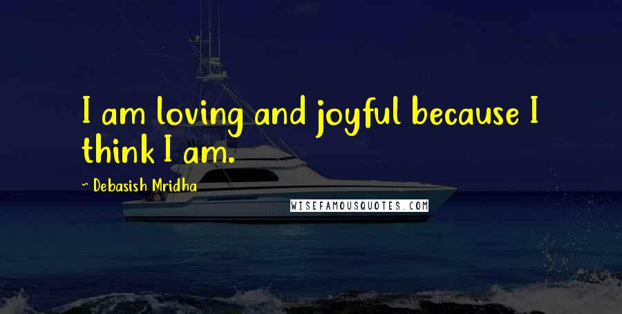 Debasish Mridha Quotes: I am loving and joyful because I think I am.