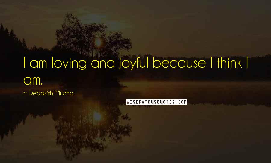 Debasish Mridha Quotes: I am loving and joyful because I think I am.