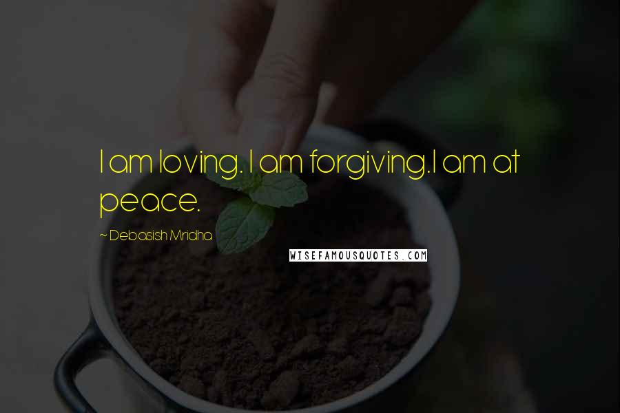 Debasish Mridha Quotes: I am loving. I am forgiving.I am at peace.