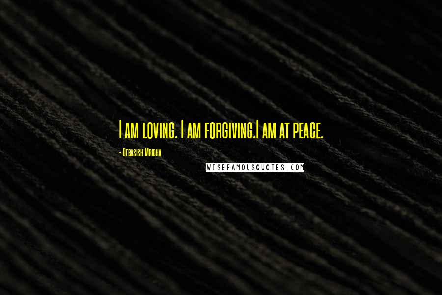 Debasish Mridha Quotes: I am loving. I am forgiving.I am at peace.