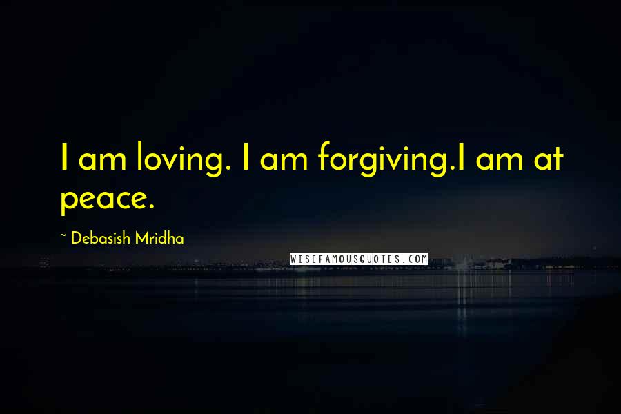 Debasish Mridha Quotes: I am loving. I am forgiving.I am at peace.