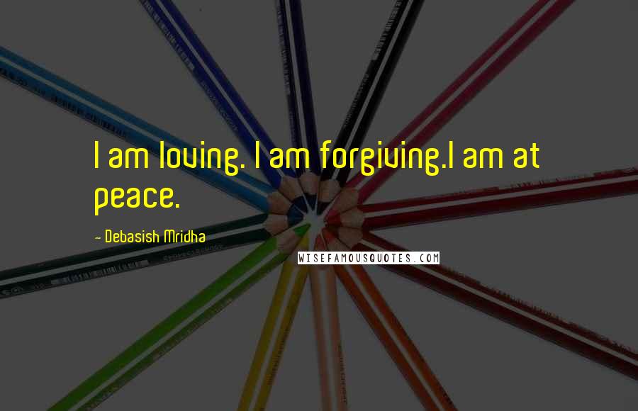 Debasish Mridha Quotes: I am loving. I am forgiving.I am at peace.