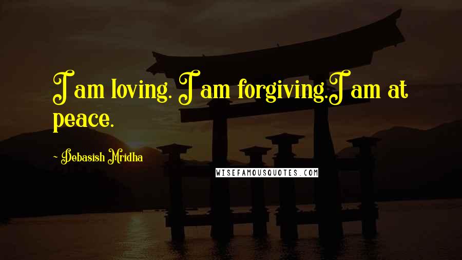 Debasish Mridha Quotes: I am loving. I am forgiving.I am at peace.