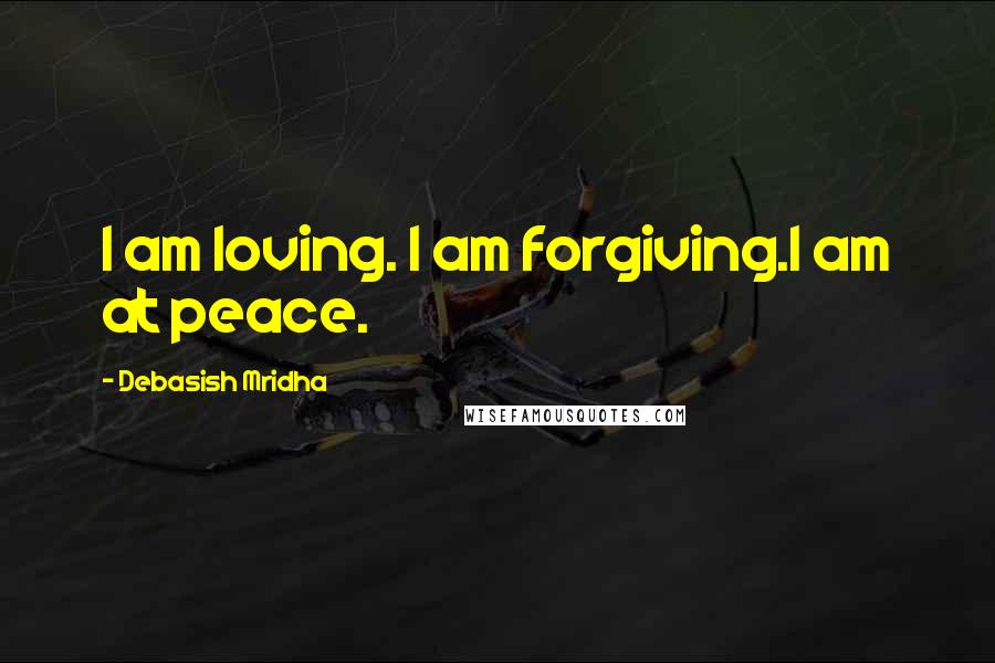 Debasish Mridha Quotes: I am loving. I am forgiving.I am at peace.