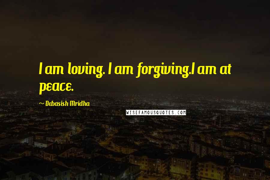 Debasish Mridha Quotes: I am loving. I am forgiving.I am at peace.