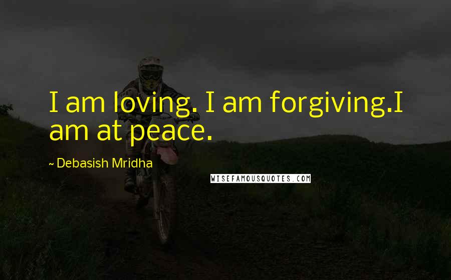 Debasish Mridha Quotes: I am loving. I am forgiving.I am at peace.