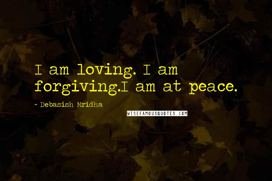 Debasish Mridha Quotes: I am loving. I am forgiving.I am at peace.