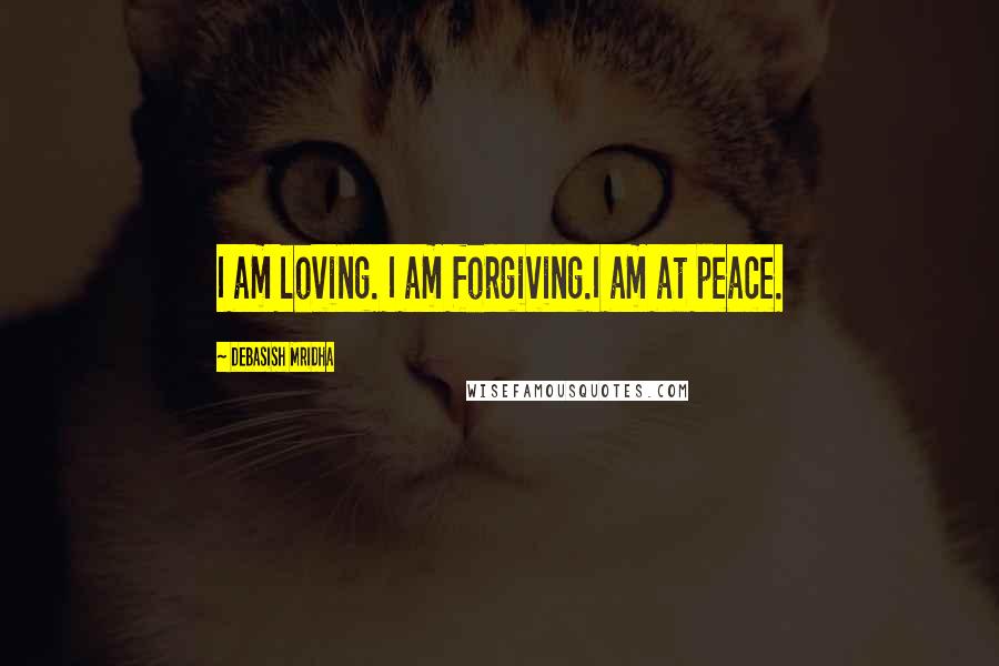 Debasish Mridha Quotes: I am loving. I am forgiving.I am at peace.