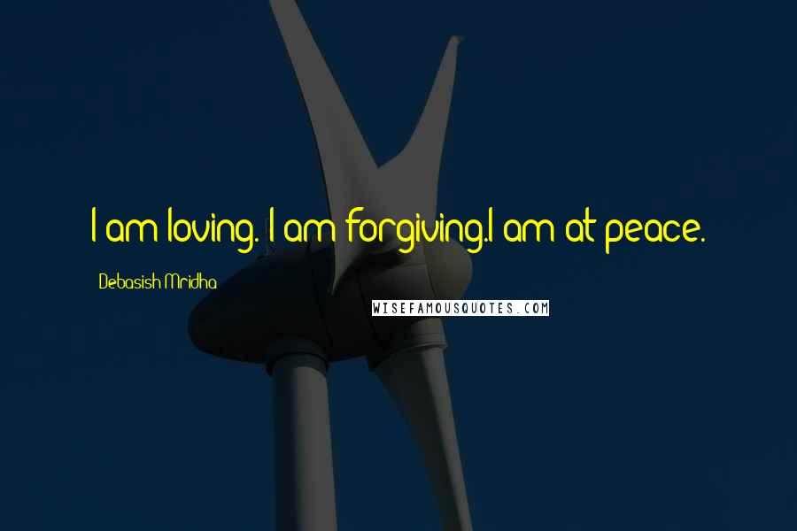 Debasish Mridha Quotes: I am loving. I am forgiving.I am at peace.