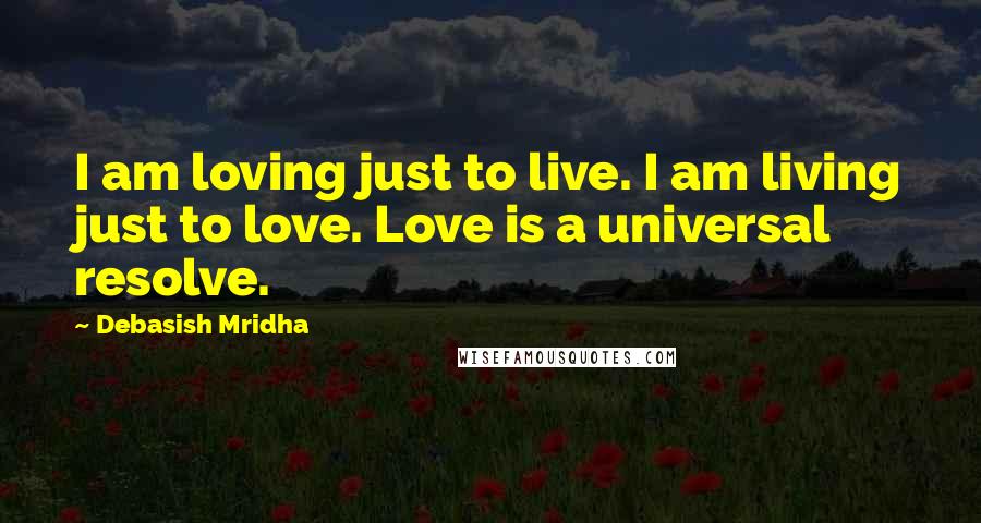 Debasish Mridha Quotes: I am loving just to live. I am living just to love. Love is a universal resolve.