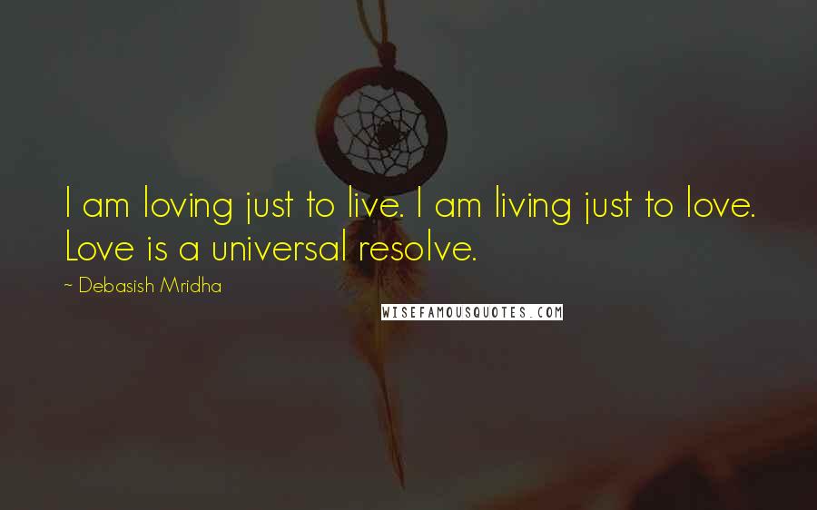 Debasish Mridha Quotes: I am loving just to live. I am living just to love. Love is a universal resolve.