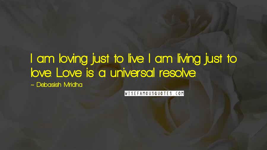 Debasish Mridha Quotes: I am loving just to live. I am living just to love. Love is a universal resolve.