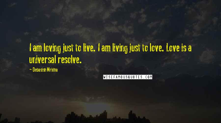 Debasish Mridha Quotes: I am loving just to live. I am living just to love. Love is a universal resolve.