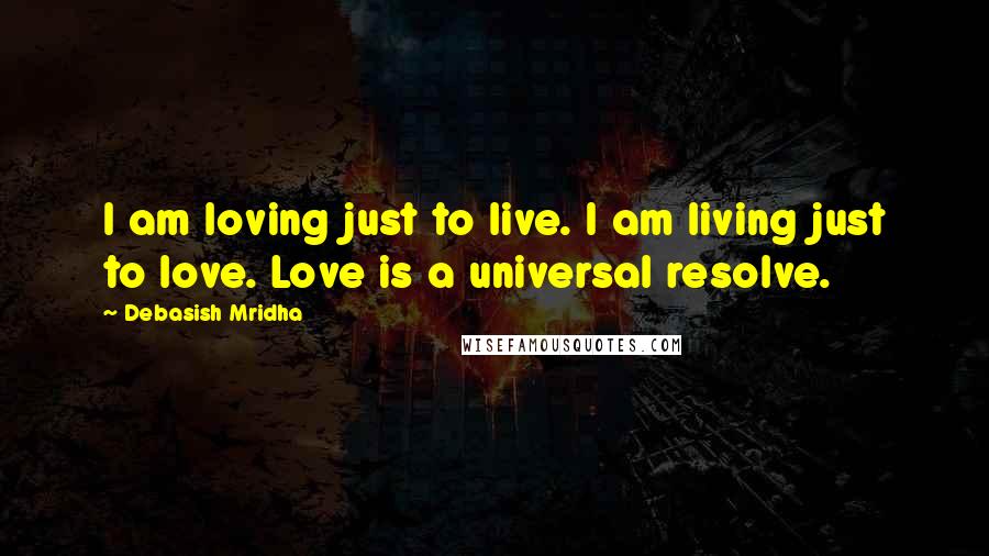 Debasish Mridha Quotes: I am loving just to live. I am living just to love. Love is a universal resolve.