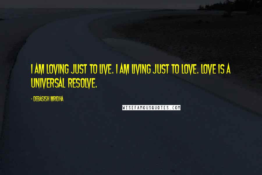 Debasish Mridha Quotes: I am loving just to live. I am living just to love. Love is a universal resolve.