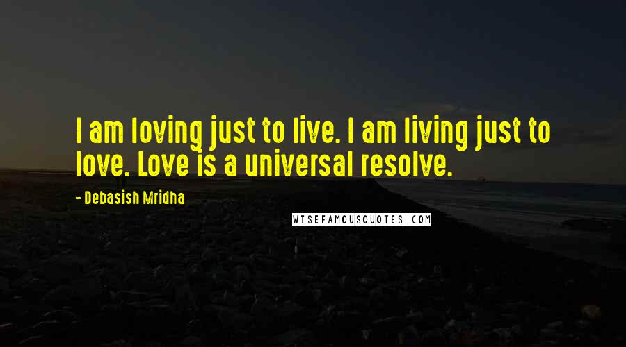 Debasish Mridha Quotes: I am loving just to live. I am living just to love. Love is a universal resolve.