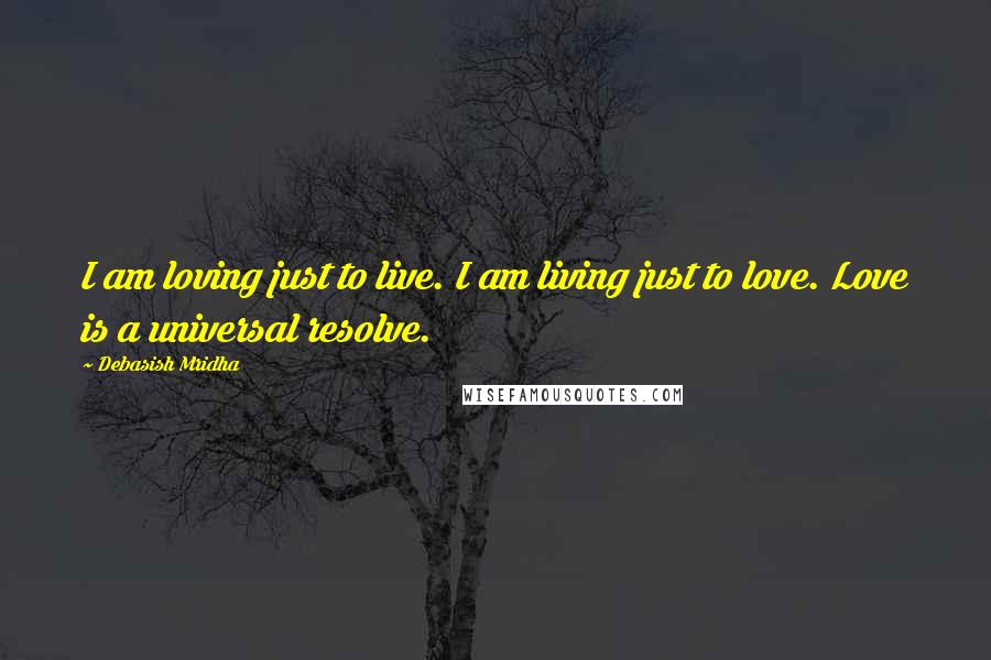 Debasish Mridha Quotes: I am loving just to live. I am living just to love. Love is a universal resolve.