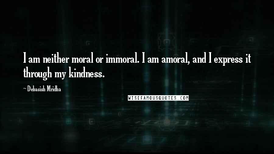 Debasish Mridha Quotes: I am neither moral or immoral. I am amoral, and I express it through my kindness.