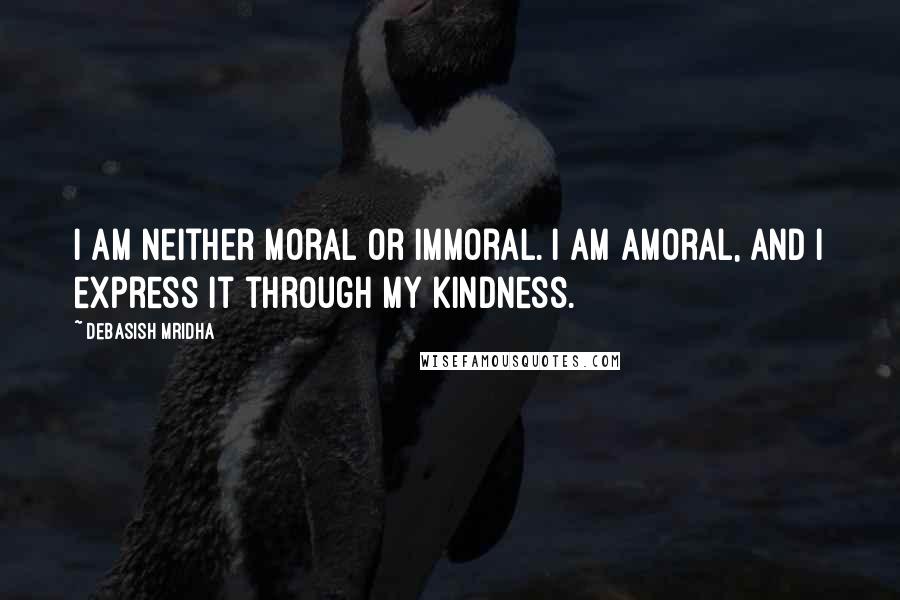 Debasish Mridha Quotes: I am neither moral or immoral. I am amoral, and I express it through my kindness.