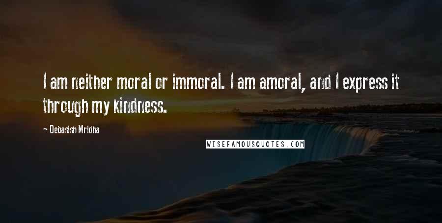 Debasish Mridha Quotes: I am neither moral or immoral. I am amoral, and I express it through my kindness.