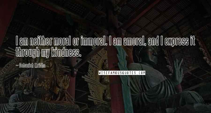 Debasish Mridha Quotes: I am neither moral or immoral. I am amoral, and I express it through my kindness.