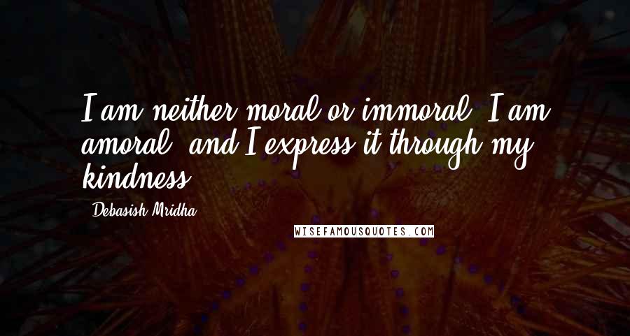 Debasish Mridha Quotes: I am neither moral or immoral. I am amoral, and I express it through my kindness.