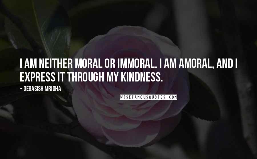 Debasish Mridha Quotes: I am neither moral or immoral. I am amoral, and I express it through my kindness.