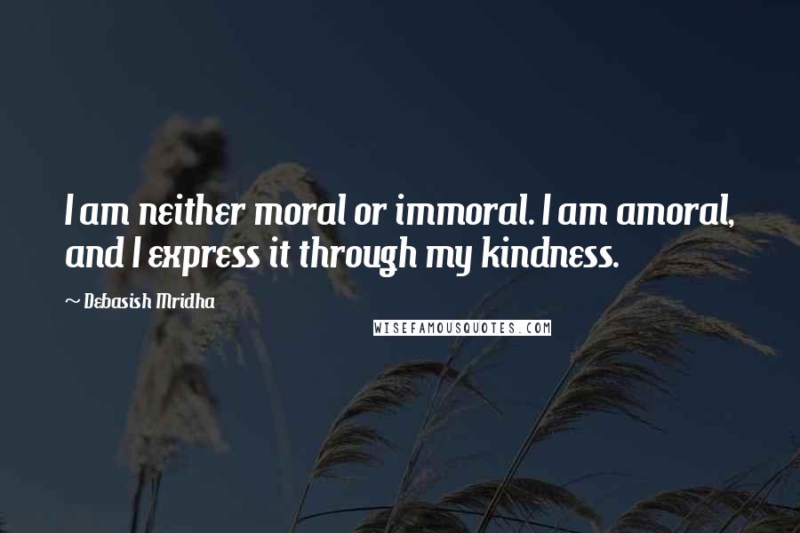 Debasish Mridha Quotes: I am neither moral or immoral. I am amoral, and I express it through my kindness.