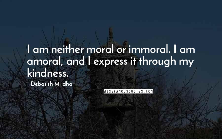 Debasish Mridha Quotes: I am neither moral or immoral. I am amoral, and I express it through my kindness.