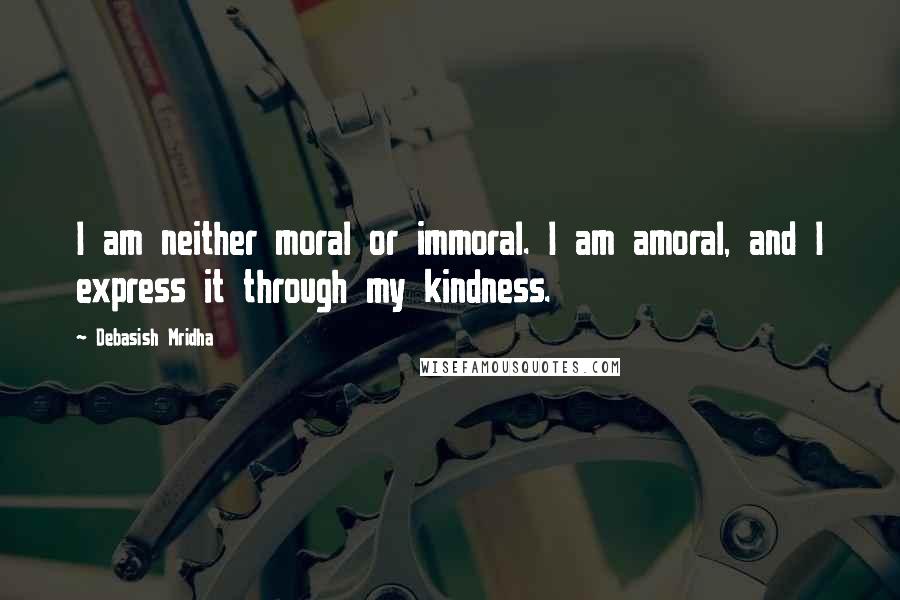 Debasish Mridha Quotes: I am neither moral or immoral. I am amoral, and I express it through my kindness.