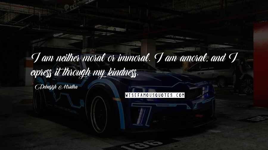 Debasish Mridha Quotes: I am neither moral or immoral. I am amoral, and I express it through my kindness.