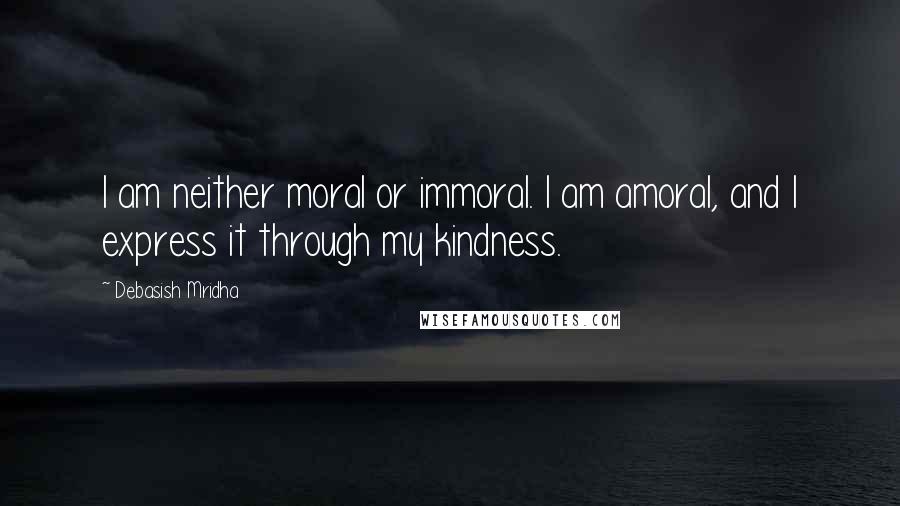 Debasish Mridha Quotes: I am neither moral or immoral. I am amoral, and I express it through my kindness.