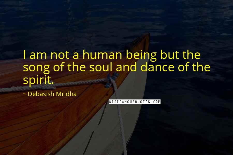 Debasish Mridha Quotes: I am not a human being but the song of the soul and dance of the spirit.