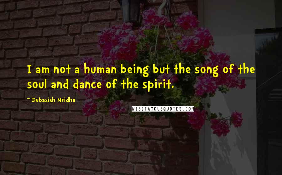 Debasish Mridha Quotes: I am not a human being but the song of the soul and dance of the spirit.