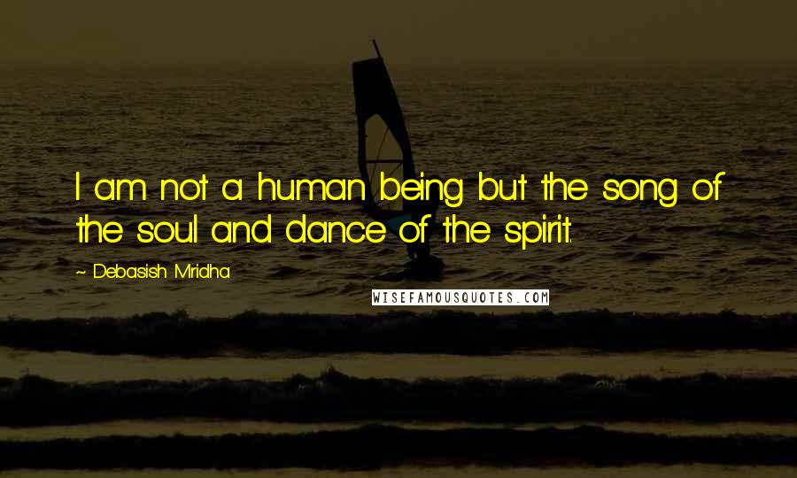 Debasish Mridha Quotes: I am not a human being but the song of the soul and dance of the spirit.